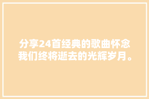 分享24首经典的歌曲怀念我们终将逝去的光辉岁月。