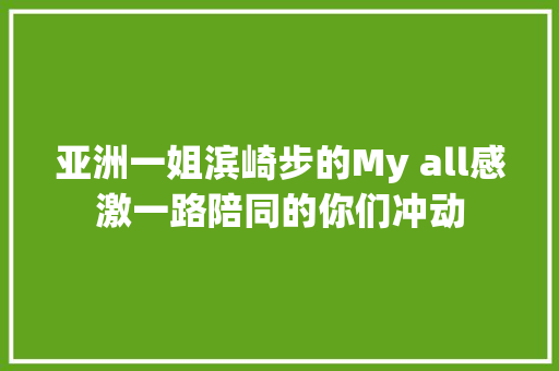 亚洲一姐滨崎步的My all感激一路陪同的你们冲动