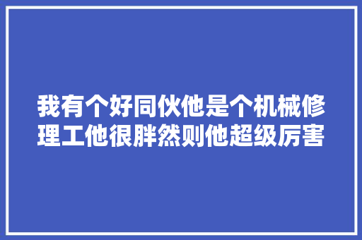 我有个好同伙他是个机械修理工他很胖然则他超级厉害