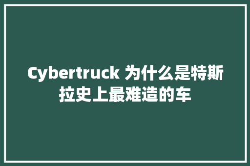 Cybertruck 为什么是特斯拉史上最难造的车