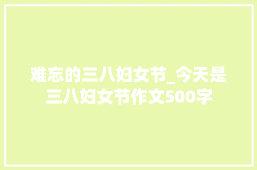 难忘的三八妇女节_今天是三八妇女节作文500字