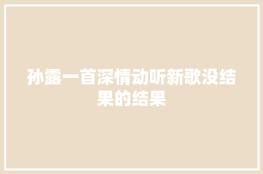 孙露一首深情动听新歌没结果的结果
