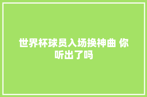 世界杯球员入场换神曲 你听出了吗