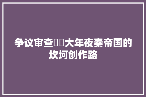争议审查轇轕大年夜秦帝国的坎坷创作路
