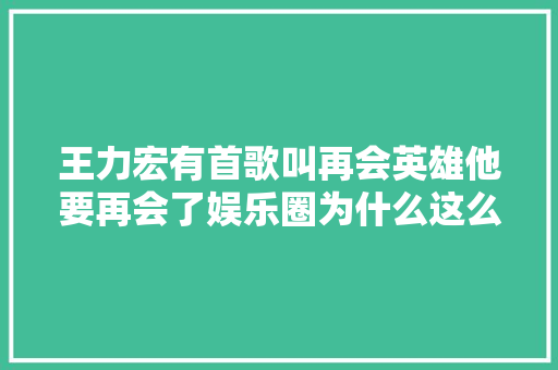 王力宏有首歌叫再会英雄他要再会了娱乐圈为什么这么乱