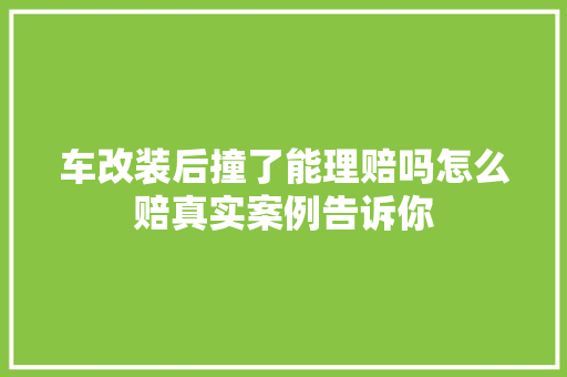 车改装后撞了能理赔吗怎么赔真实案例告诉你