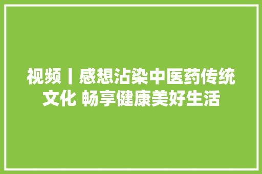 视频丨感想沾染中医药传统文化 畅享健康美好生活