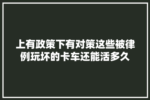 上有政策下有对策这些被律例玩坏的卡车还能活多久