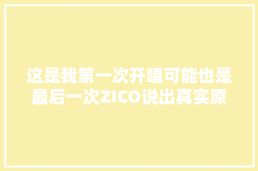 这是我第一次开唱可能也是最后一次ZICO说出真实原因