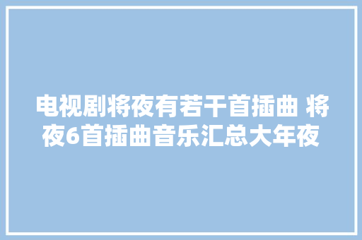 电视剧将夜有若干首插曲 将夜6首插曲音乐汇总大年夜盘点
