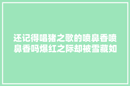 还记得唱猪之歌的喷鼻香喷鼻香吗爆红之际却被雪藏如今这样了