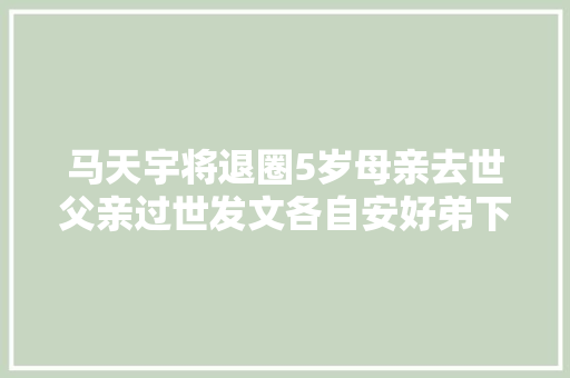 马天宇将退圈5岁母亲去世父亲过世发文各自安好弟下落不明