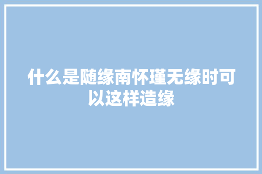 什么是随缘南怀瑾无缘时可以这样造缘
