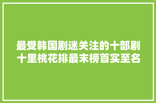 最受韩国剧迷关注的十部剧十里桃花排最末榜首实至名归