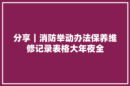 分享｜消防举动办法保养维修记录表格大年夜全