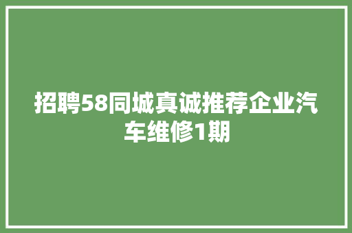 招聘58同城真诚推荐企业汽车维修1期 汽车知识