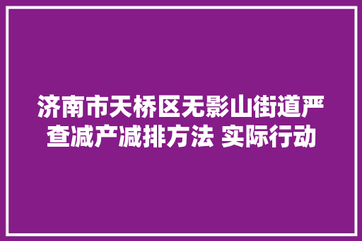 济南市天桥区无影山街道严查减产减排方法 实际行动守护蓝天白云