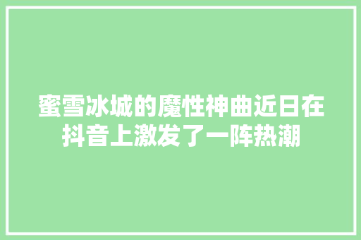 蜜雪冰城的魔性神曲近日在抖音上激发了一阵热潮