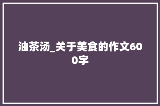油茶汤_关于美食的作文600字