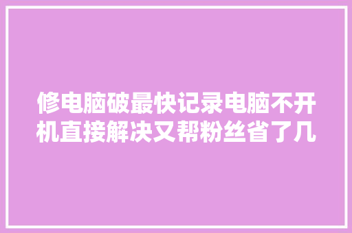 修电脑破最快记录电脑不开机直接解决又帮粉丝省了几百