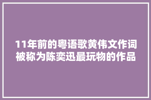 11年前的粤语歌黄伟文作词被称为陈奕迅最玩物的作品