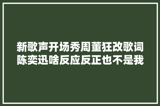 新歌声开场秀周董狂改歌词陈奕迅啥反应反正也不是我写的
