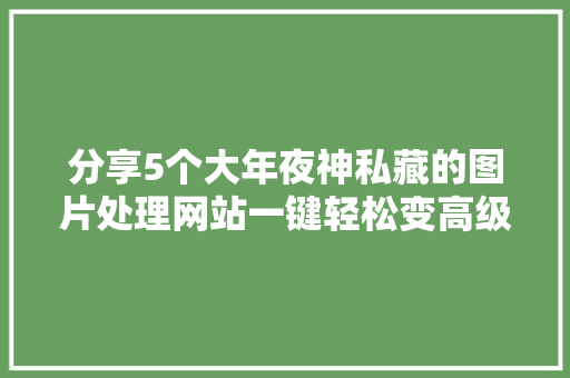 分享5个大年夜神私藏的图片处理网站一键轻松变高级真心不错