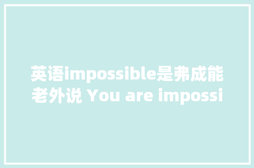 英语impossible是弗成能老外说 You are impossible什么意思
