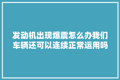 发动机出现爆震怎么办我们车辆还可以连续正常运用吗