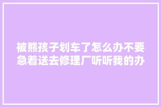 被熊孩子划车了怎么办不要急着送去修理厂听听我的办法