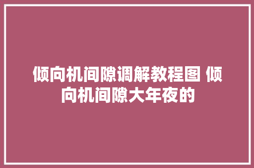 倾向机间隙调解教程图 倾向机间隙大年夜的 汽车知识