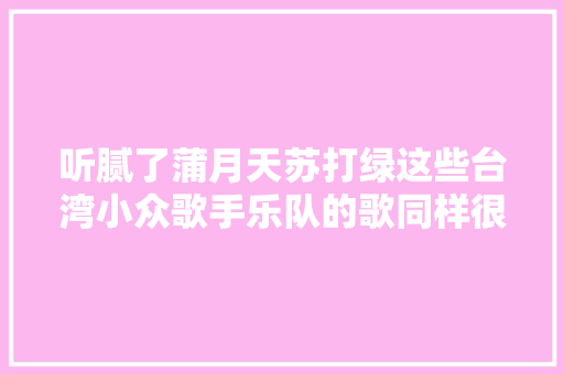 听腻了蒲月天苏打绿这些台湾小众歌手乐队的歌同样很好听