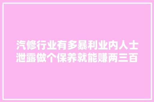 汽修行业有多暴利业内人士泄露做个保养就能赚两三百元