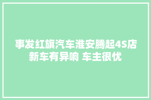 事发红旗汽车淮安腾起4S店新车有异响 车主很忧
