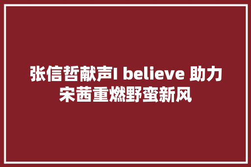 张信哲献声I believe 助力宋茜重燃野蛮新风 休闲娱乐