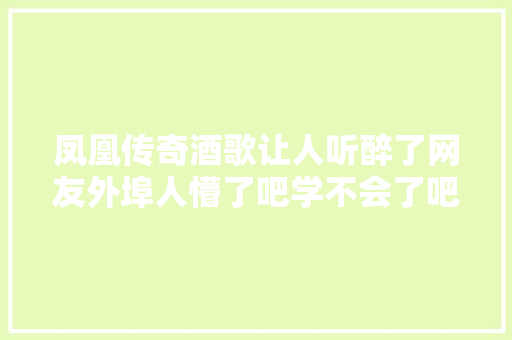 凤凰传奇酒歌让人听醉了网友外埠人懵了吧学不会了吧