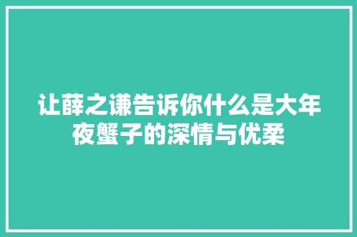 让薛之谦告诉你什么是大年夜蟹子的深情与优柔