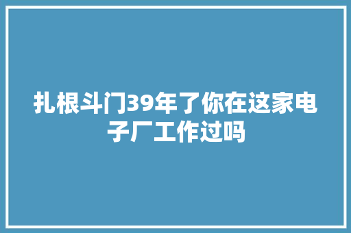 扎根斗门39年了你在这家电子厂工作过吗