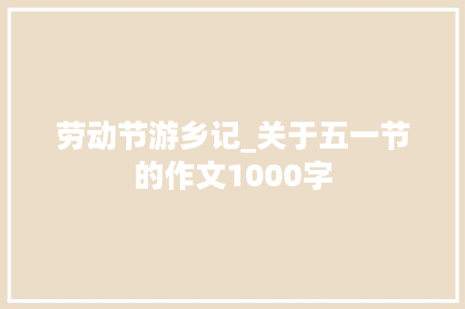 劳动节游乡记_关于五一节的作文1000字