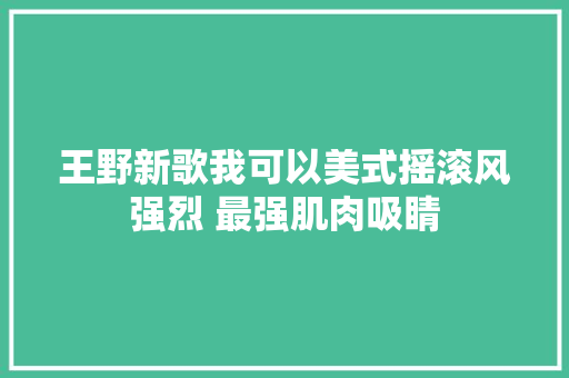 王野新歌我可以美式摇滚风强烈 最强肌肉吸睛