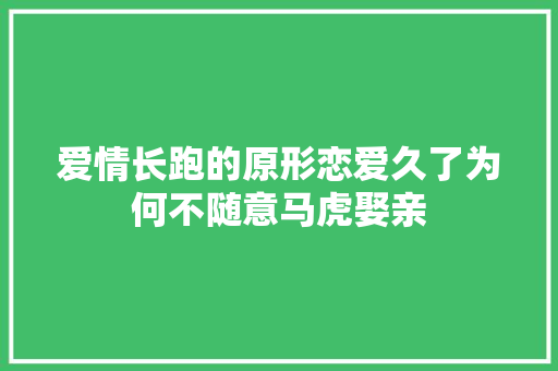爱情长跑的原形恋爱久了为何不随意马虎娶亲
