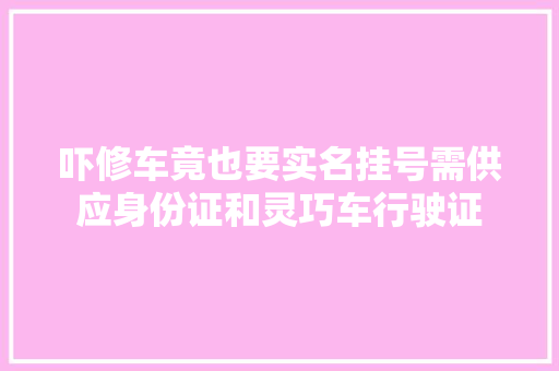 吓修车竟也要实名挂号需供应身份证和灵巧车行驶证