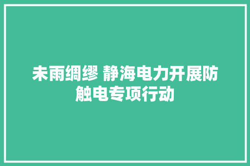 未雨绸缪 静海电力开展防触电专项行动