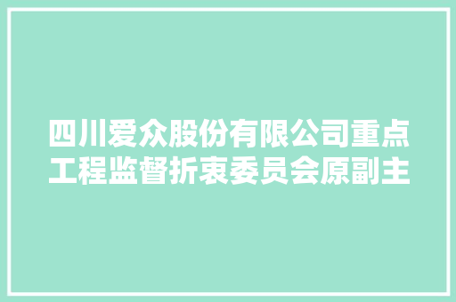 四川爱众股份有限公司重点工程监督折衷委员会原副主席张森吸收监察查询访问