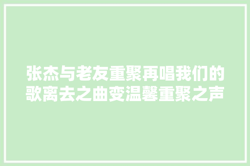 张杰与老友重聚再唱我们的歌离去之曲变温馨重聚之声