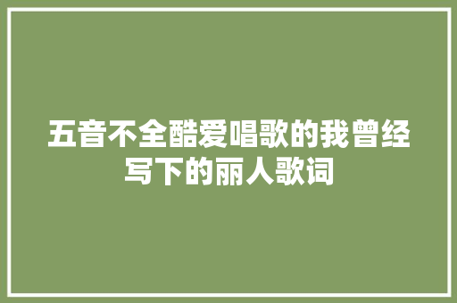 五音不全酷爱唱歌的我曾经写下的丽人歌词