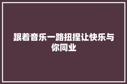 跟着音乐一路扭捏让快乐与你同业