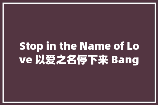 Stop in the Name of Love 以爱之名停下来 Bang Gang
