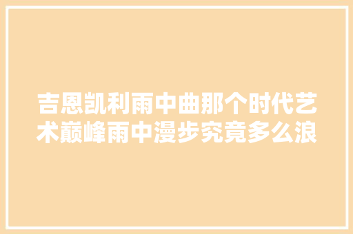 吉恩凯利雨中曲那个时代艺术巅峰雨中漫步究竟多么浪漫
