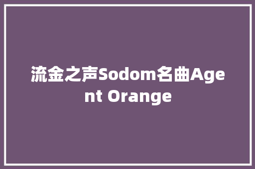 流金之声Sodom名曲Agent Orange